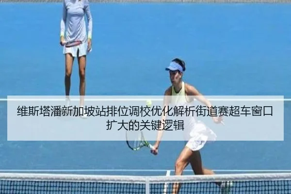 维斯塔潘新加坡站排位调校优化解析街道赛超车窗口扩大的关键逻辑（YAMEISPORTS）