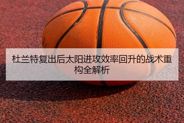 杜兰特复出后太阳进攻效率回升的战术重构全解析 | YAMEISPORTS