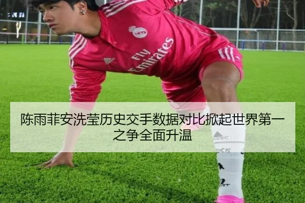陈雨菲安洗莹历史交手数据对比掀起世界第一之争全面升温（YAMEISPORTS）